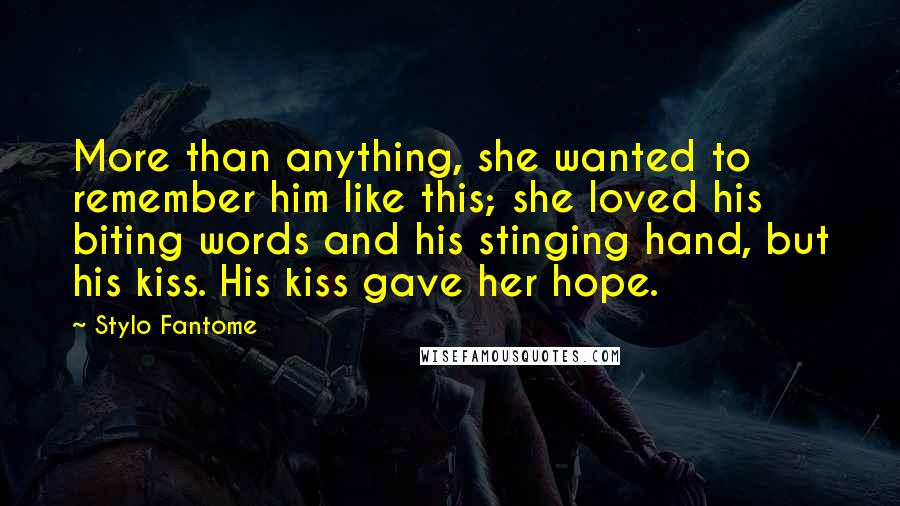 Stylo Fantome Quotes: More than anything, she wanted to remember him like this; she loved his biting words and his stinging hand, but his kiss. His kiss gave her hope.