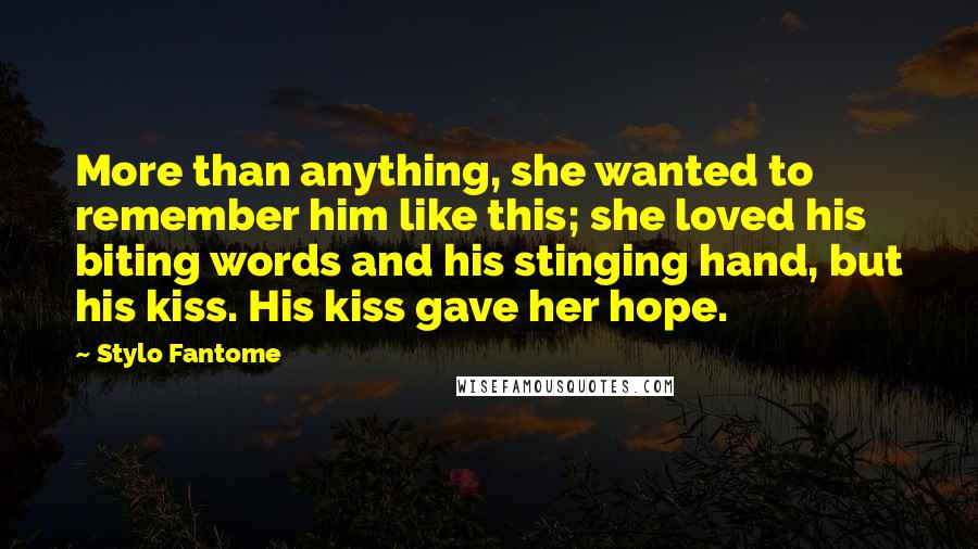 Stylo Fantome Quotes: More than anything, she wanted to remember him like this; she loved his biting words and his stinging hand, but his kiss. His kiss gave her hope.