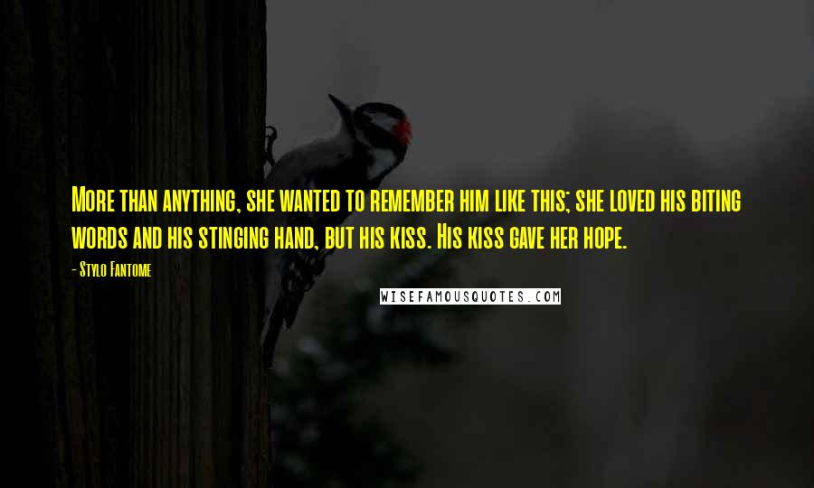 Stylo Fantome Quotes: More than anything, she wanted to remember him like this; she loved his biting words and his stinging hand, but his kiss. His kiss gave her hope.