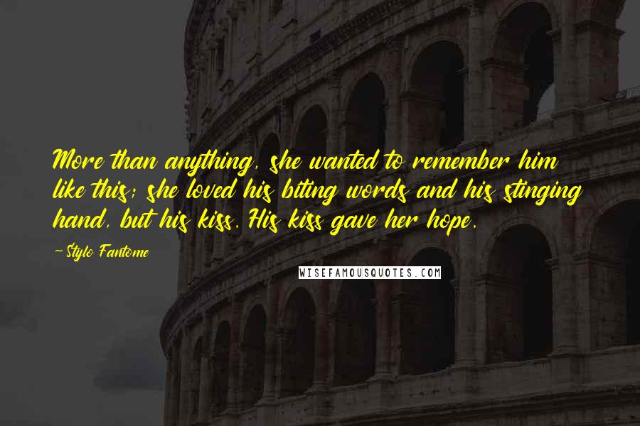 Stylo Fantome Quotes: More than anything, she wanted to remember him like this; she loved his biting words and his stinging hand, but his kiss. His kiss gave her hope.