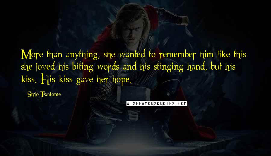 Stylo Fantome Quotes: More than anything, she wanted to remember him like this; she loved his biting words and his stinging hand, but his kiss. His kiss gave her hope.