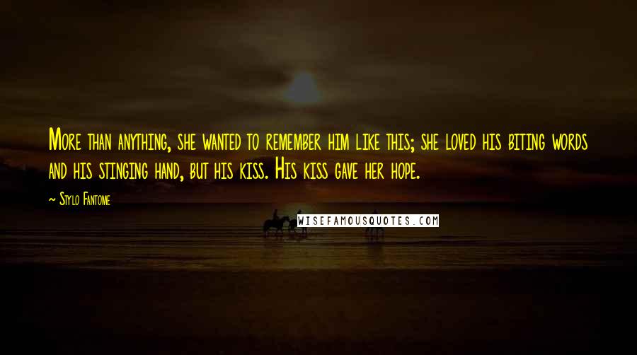 Stylo Fantome Quotes: More than anything, she wanted to remember him like this; she loved his biting words and his stinging hand, but his kiss. His kiss gave her hope.