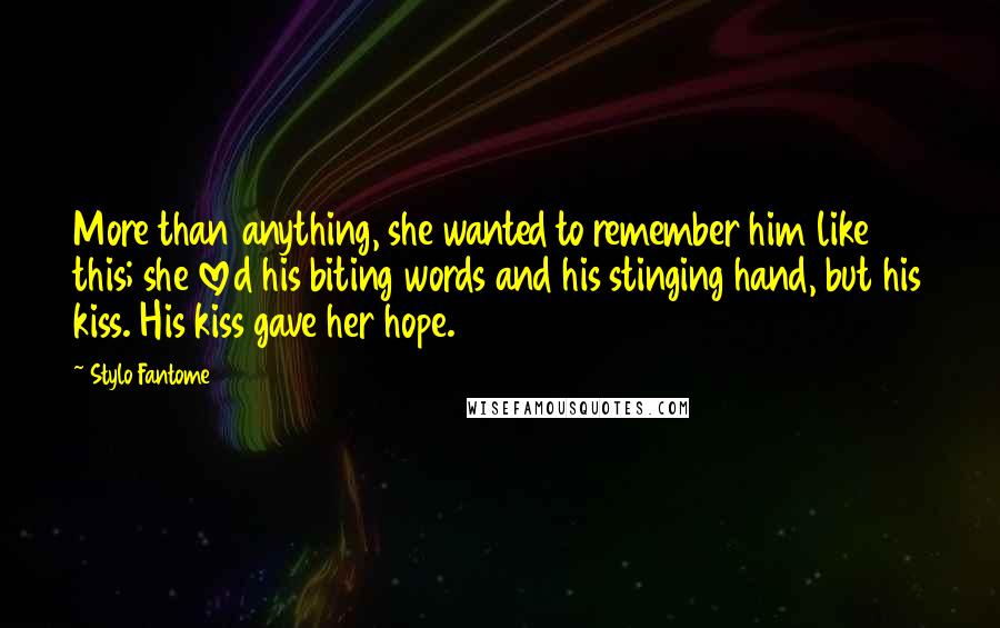 Stylo Fantome Quotes: More than anything, she wanted to remember him like this; she loved his biting words and his stinging hand, but his kiss. His kiss gave her hope.