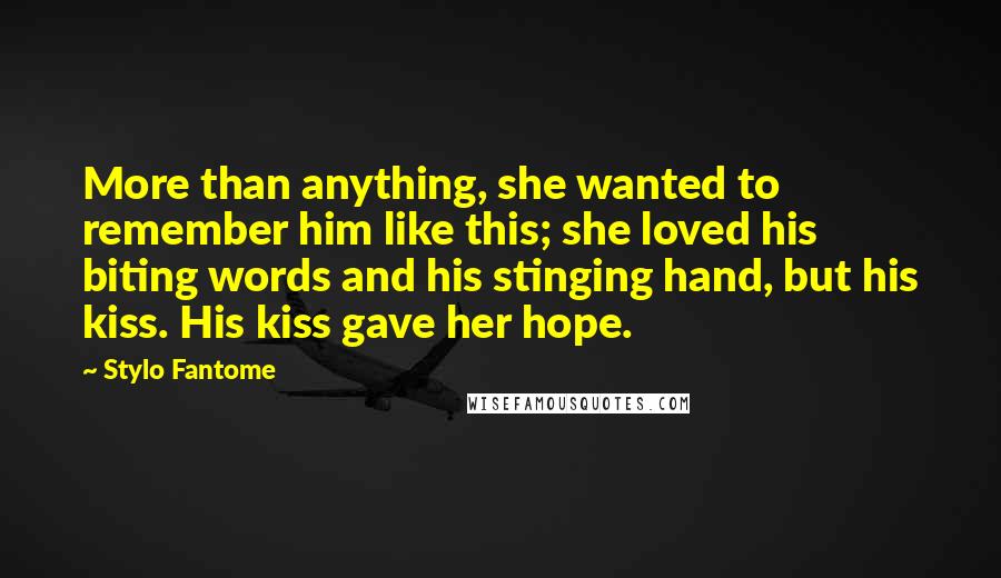 Stylo Fantome Quotes: More than anything, she wanted to remember him like this; she loved his biting words and his stinging hand, but his kiss. His kiss gave her hope.