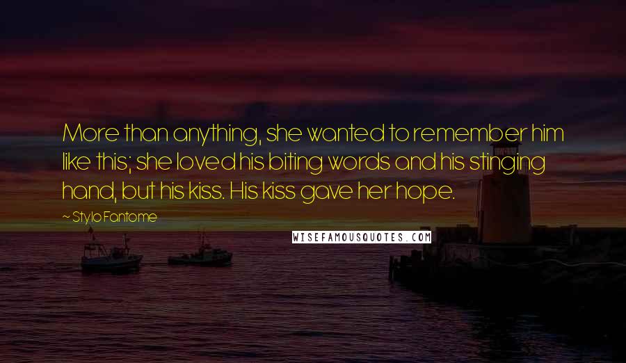 Stylo Fantome Quotes: More than anything, she wanted to remember him like this; she loved his biting words and his stinging hand, but his kiss. His kiss gave her hope.