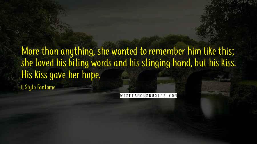 Stylo Fantome Quotes: More than anything, she wanted to remember him like this; she loved his biting words and his stinging hand, but his kiss. His kiss gave her hope.