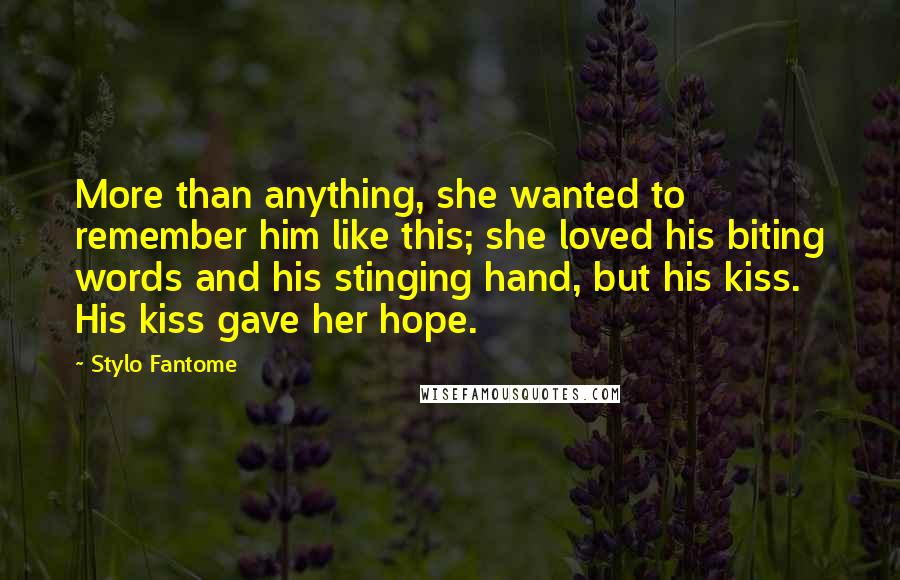 Stylo Fantome Quotes: More than anything, she wanted to remember him like this; she loved his biting words and his stinging hand, but his kiss. His kiss gave her hope.
