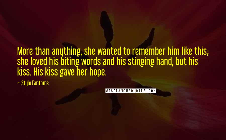 Stylo Fantome Quotes: More than anything, she wanted to remember him like this; she loved his biting words and his stinging hand, but his kiss. His kiss gave her hope.