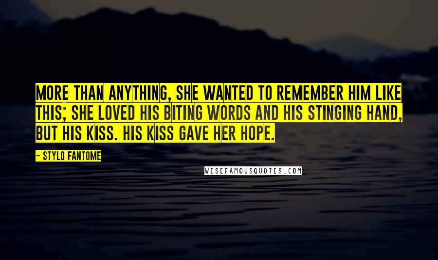 Stylo Fantome Quotes: More than anything, she wanted to remember him like this; she loved his biting words and his stinging hand, but his kiss. His kiss gave her hope.