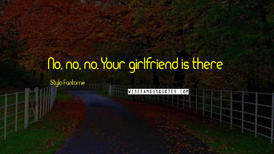 Stylo Fantome Quotes: No, no, no. Your girlfriend is there!