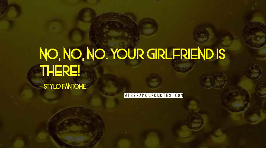 Stylo Fantome Quotes: No, no, no. Your girlfriend is there!