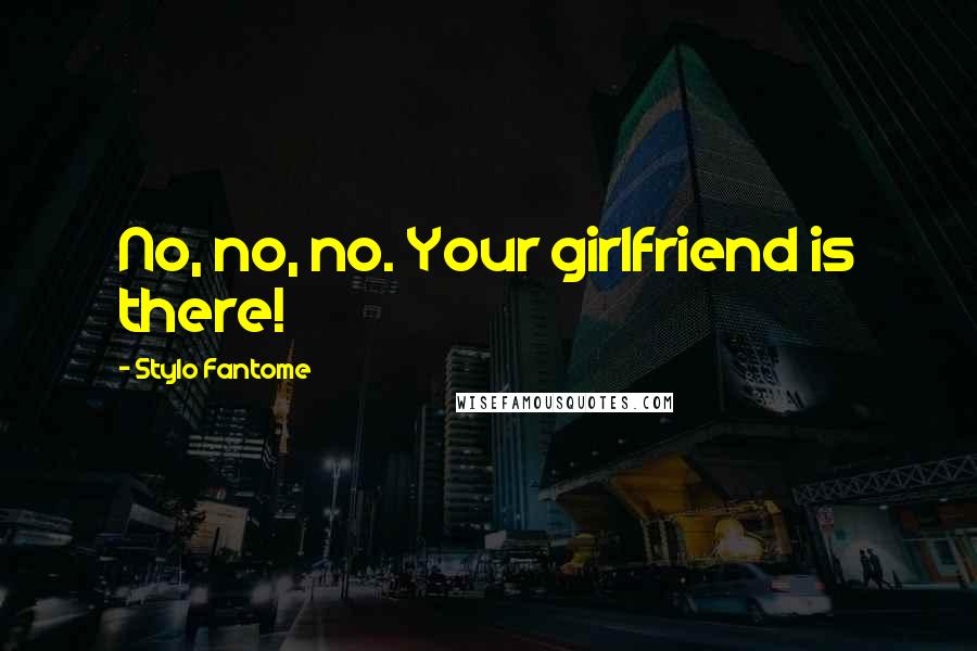 Stylo Fantome Quotes: No, no, no. Your girlfriend is there!