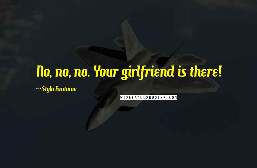 Stylo Fantome Quotes: No, no, no. Your girlfriend is there!