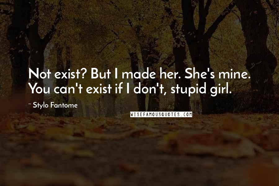 Stylo Fantome Quotes: Not exist? But I made her. She's mine. You can't exist if I don't, stupid girl.