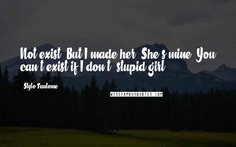 Stylo Fantome Quotes: Not exist? But I made her. She's mine. You can't exist if I don't, stupid girl.