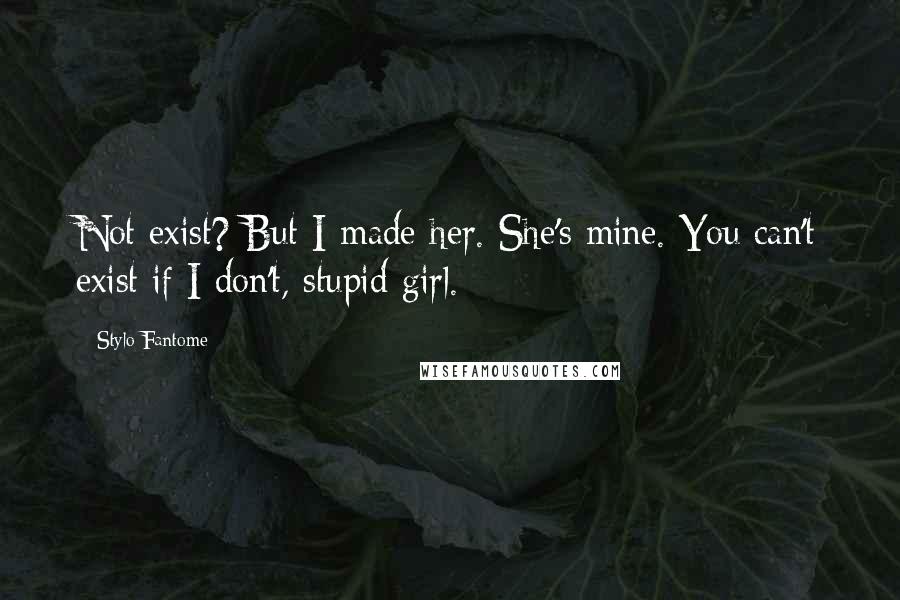 Stylo Fantome Quotes: Not exist? But I made her. She's mine. You can't exist if I don't, stupid girl.