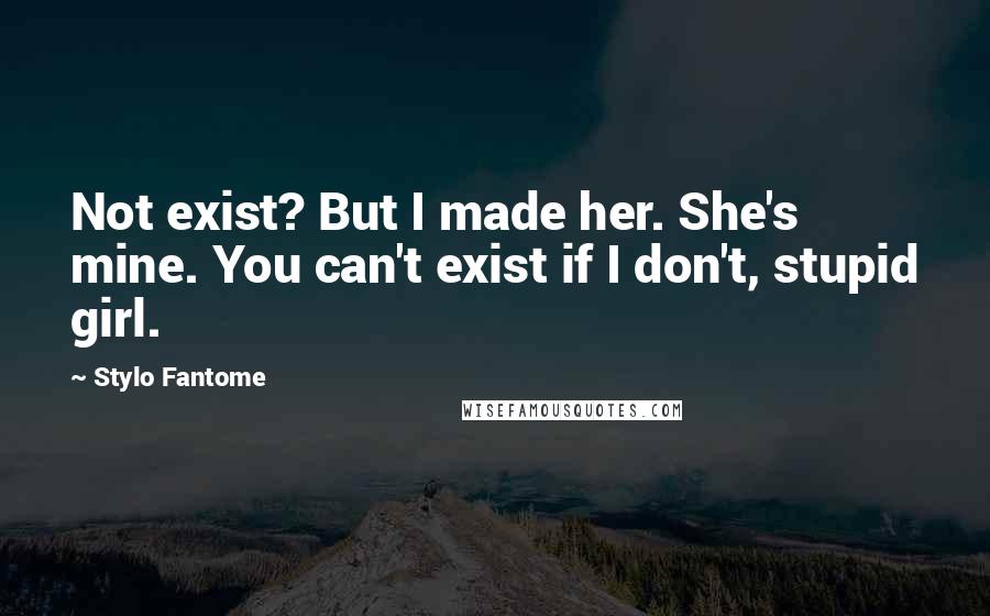 Stylo Fantome Quotes: Not exist? But I made her. She's mine. You can't exist if I don't, stupid girl.