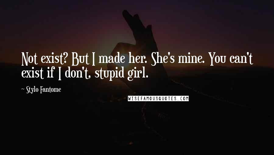 Stylo Fantome Quotes: Not exist? But I made her. She's mine. You can't exist if I don't, stupid girl.