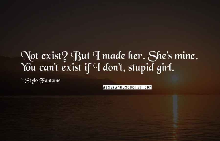 Stylo Fantome Quotes: Not exist? But I made her. She's mine. You can't exist if I don't, stupid girl.