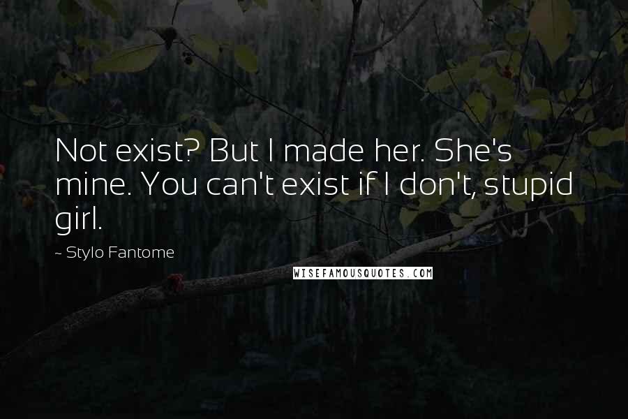 Stylo Fantome Quotes: Not exist? But I made her. She's mine. You can't exist if I don't, stupid girl.