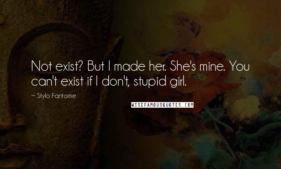 Stylo Fantome Quotes: Not exist? But I made her. She's mine. You can't exist if I don't, stupid girl.