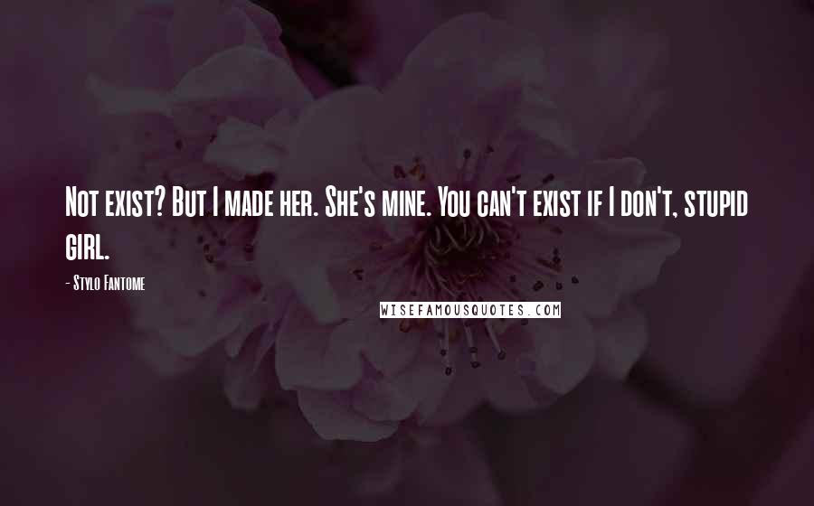 Stylo Fantome Quotes: Not exist? But I made her. She's mine. You can't exist if I don't, stupid girl.