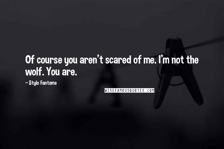 Stylo Fantome Quotes: Of course you aren't scared of me. I'm not the wolf. You are.