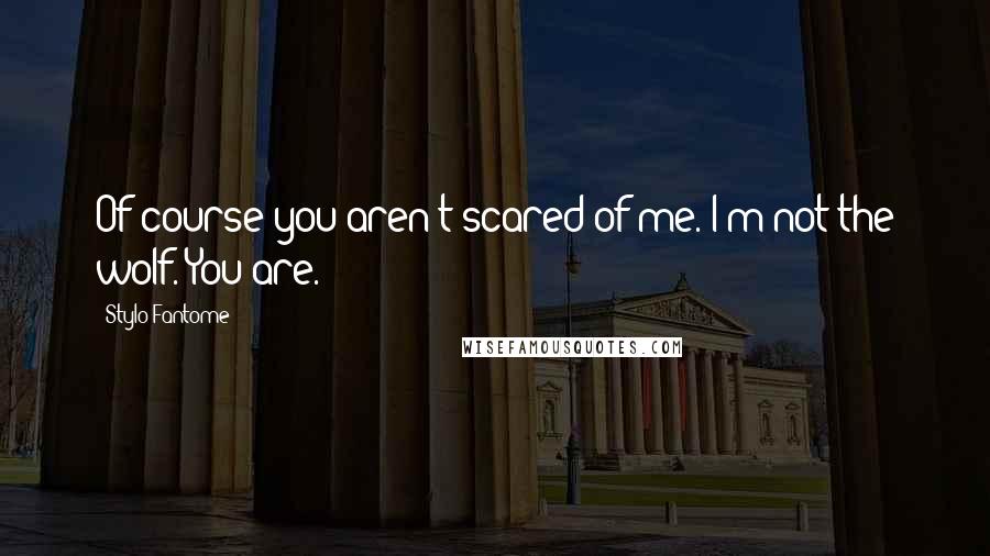 Stylo Fantome Quotes: Of course you aren't scared of me. I'm not the wolf. You are.