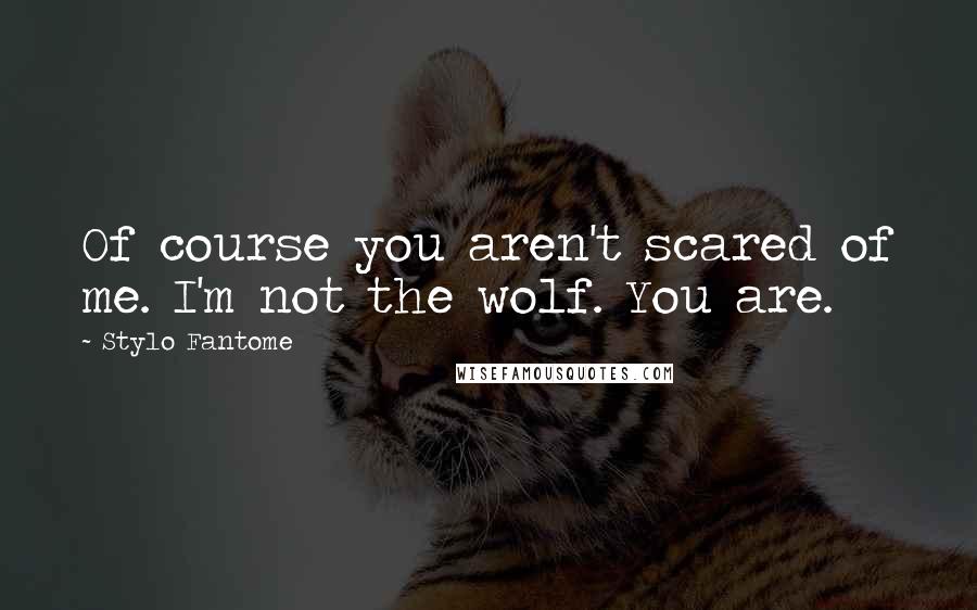 Stylo Fantome Quotes: Of course you aren't scared of me. I'm not the wolf. You are.