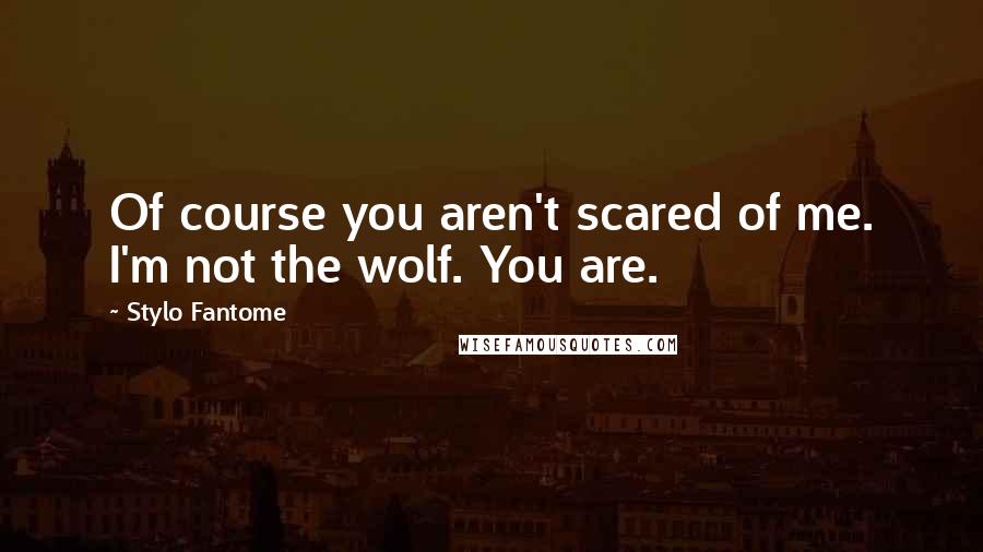 Stylo Fantome Quotes: Of course you aren't scared of me. I'm not the wolf. You are.