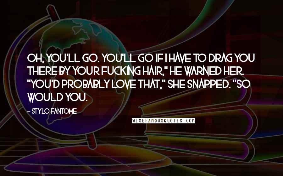 Stylo Fantome Quotes: Oh, you'll go. You'll go if I have to drag you there by your fucking hair," he warned her. "You'd probably love that," she snapped. "So would you.