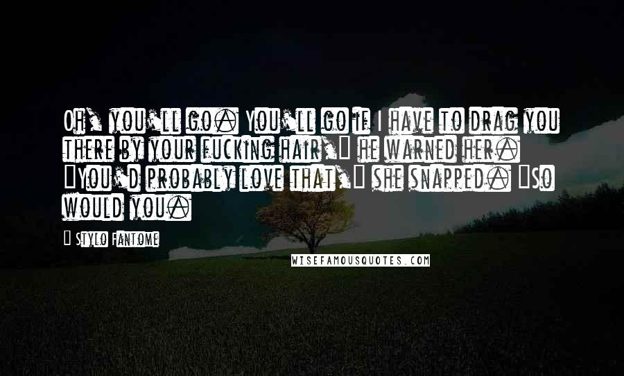 Stylo Fantome Quotes: Oh, you'll go. You'll go if I have to drag you there by your fucking hair," he warned her. "You'd probably love that," she snapped. "So would you.