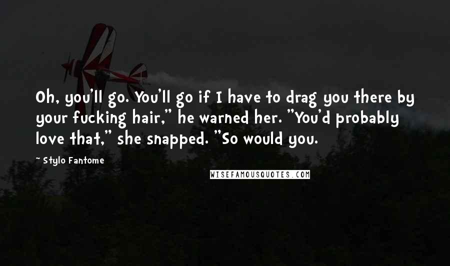 Stylo Fantome Quotes: Oh, you'll go. You'll go if I have to drag you there by your fucking hair," he warned her. "You'd probably love that," she snapped. "So would you.