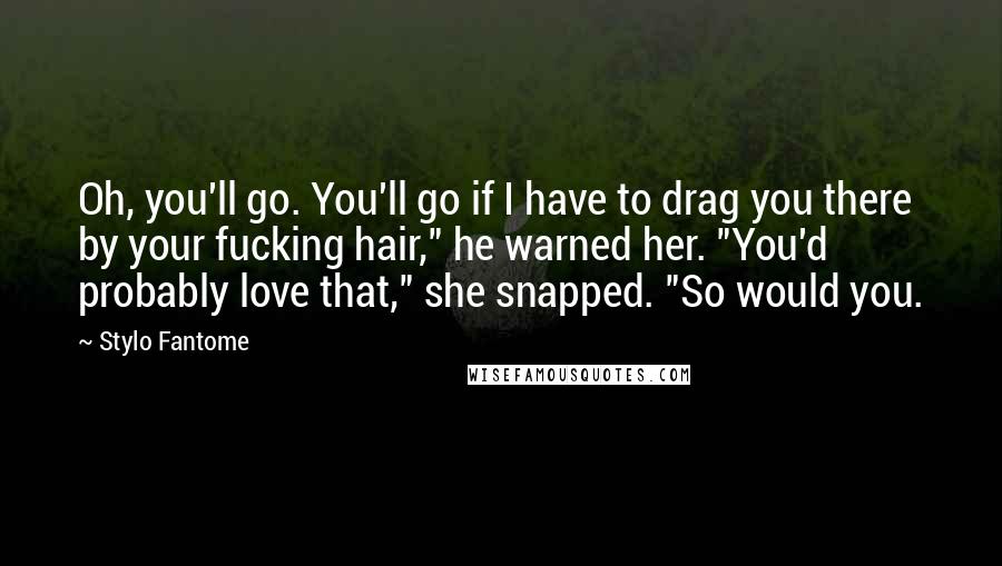 Stylo Fantome Quotes: Oh, you'll go. You'll go if I have to drag you there by your fucking hair," he warned her. "You'd probably love that," she snapped. "So would you.