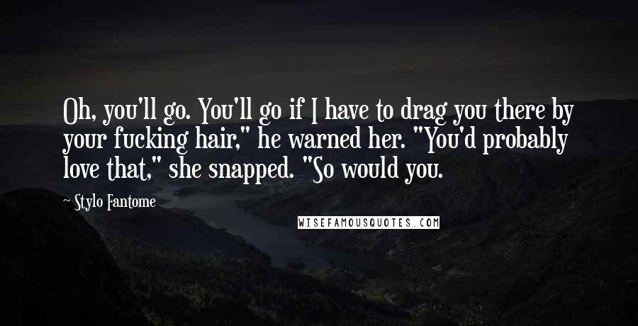 Stylo Fantome Quotes: Oh, you'll go. You'll go if I have to drag you there by your fucking hair," he warned her. "You'd probably love that," she snapped. "So would you.