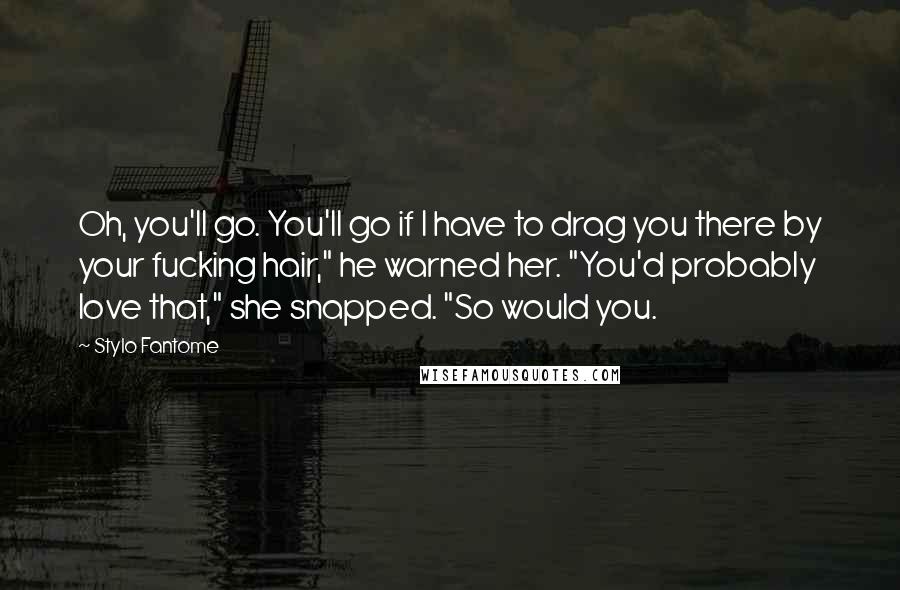 Stylo Fantome Quotes: Oh, you'll go. You'll go if I have to drag you there by your fucking hair," he warned her. "You'd probably love that," she snapped. "So would you.