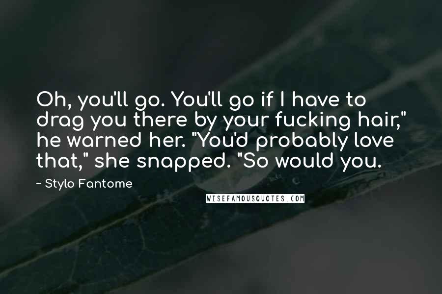 Stylo Fantome Quotes: Oh, you'll go. You'll go if I have to drag you there by your fucking hair," he warned her. "You'd probably love that," she snapped. "So would you.