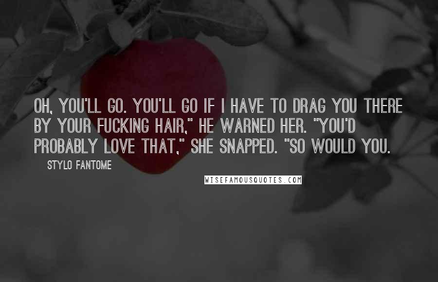 Stylo Fantome Quotes: Oh, you'll go. You'll go if I have to drag you there by your fucking hair," he warned her. "You'd probably love that," she snapped. "So would you.