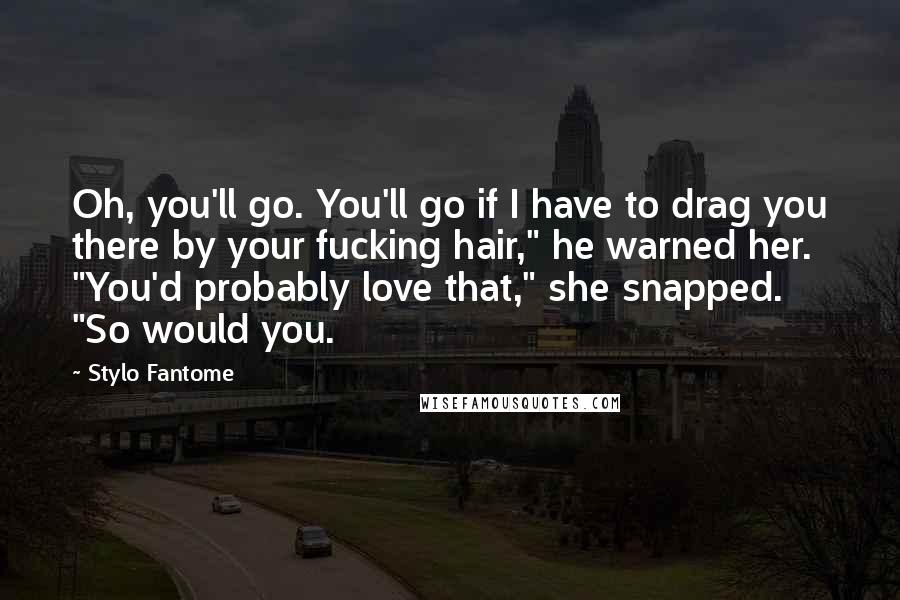 Stylo Fantome Quotes: Oh, you'll go. You'll go if I have to drag you there by your fucking hair," he warned her. "You'd probably love that," she snapped. "So would you.