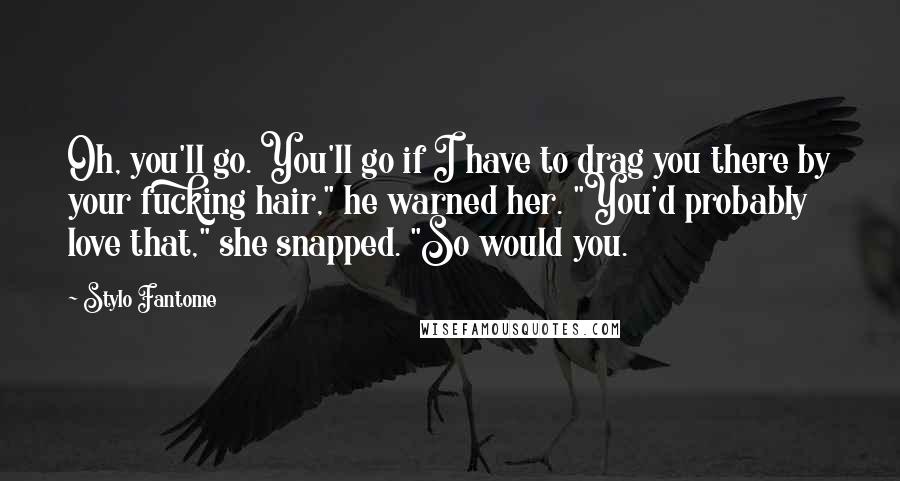 Stylo Fantome Quotes: Oh, you'll go. You'll go if I have to drag you there by your fucking hair," he warned her. "You'd probably love that," she snapped. "So would you.