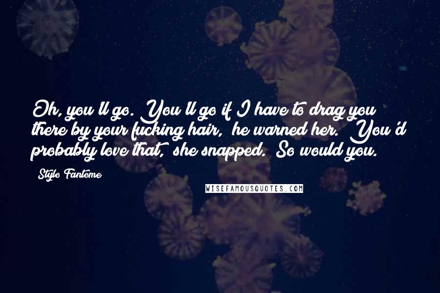 Stylo Fantome Quotes: Oh, you'll go. You'll go if I have to drag you there by your fucking hair," he warned her. "You'd probably love that," she snapped. "So would you.