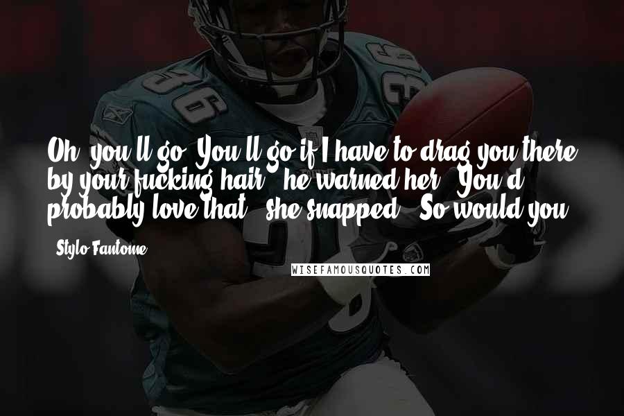 Stylo Fantome Quotes: Oh, you'll go. You'll go if I have to drag you there by your fucking hair," he warned her. "You'd probably love that," she snapped. "So would you.