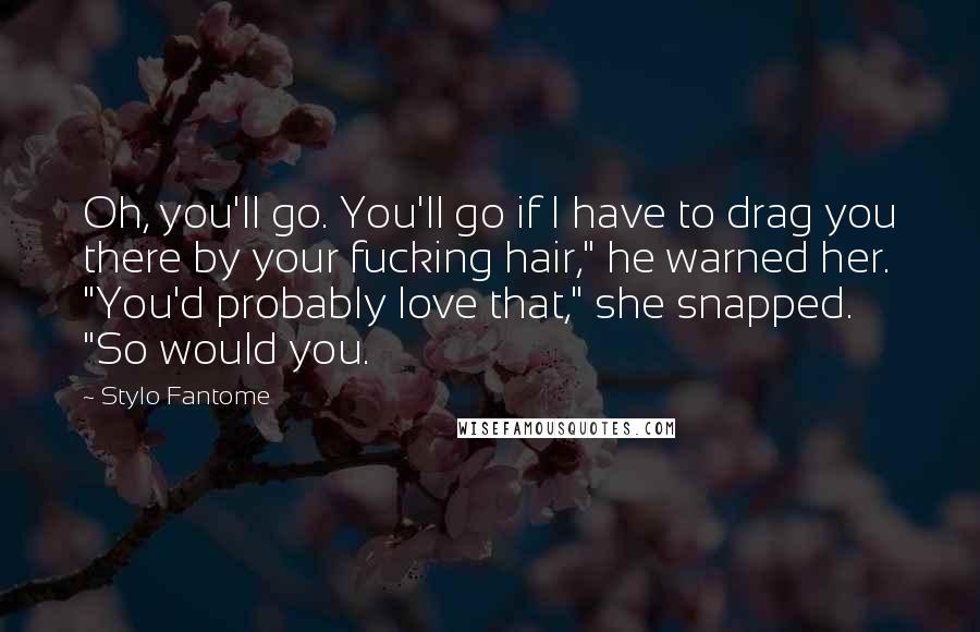 Stylo Fantome Quotes: Oh, you'll go. You'll go if I have to drag you there by your fucking hair," he warned her. "You'd probably love that," she snapped. "So would you.