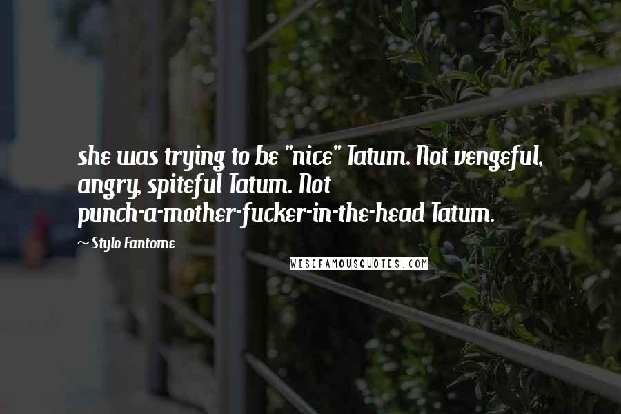 Stylo Fantome Quotes: she was trying to be "nice" Tatum. Not vengeful, angry, spiteful Tatum. Not punch-a-mother-fucker-in-the-head Tatum.