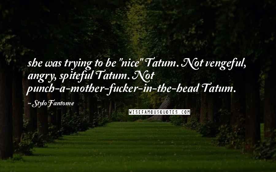 Stylo Fantome Quotes: she was trying to be "nice" Tatum. Not vengeful, angry, spiteful Tatum. Not punch-a-mother-fucker-in-the-head Tatum.