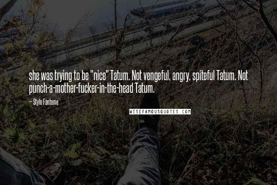 Stylo Fantome Quotes: she was trying to be "nice" Tatum. Not vengeful, angry, spiteful Tatum. Not punch-a-mother-fucker-in-the-head Tatum.