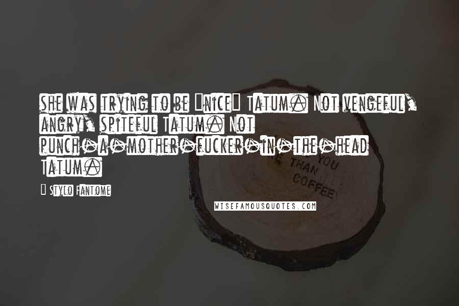 Stylo Fantome Quotes: she was trying to be "nice" Tatum. Not vengeful, angry, spiteful Tatum. Not punch-a-mother-fucker-in-the-head Tatum.