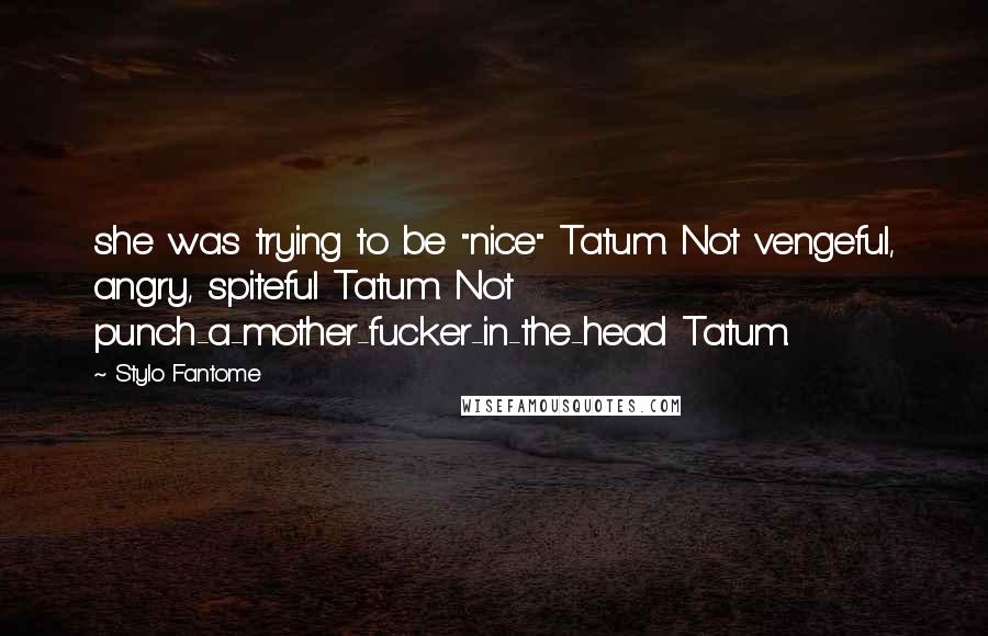 Stylo Fantome Quotes: she was trying to be "nice" Tatum. Not vengeful, angry, spiteful Tatum. Not punch-a-mother-fucker-in-the-head Tatum.