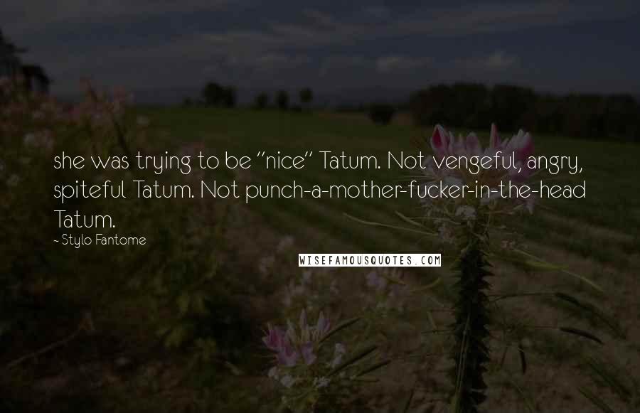Stylo Fantome Quotes: she was trying to be "nice" Tatum. Not vengeful, angry, spiteful Tatum. Not punch-a-mother-fucker-in-the-head Tatum.