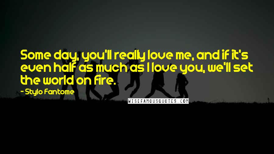 Stylo Fantome Quotes: Some day, you'll really love me, and if it's even half as much as I love you, we'll set the world on fire.